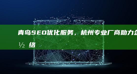 青岛SEO优化服务，杭州专业厂商助力企业网络成长