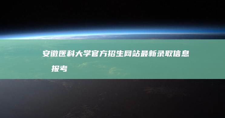 安徽医科大学官方招生网站：最新录取信息及报考指南